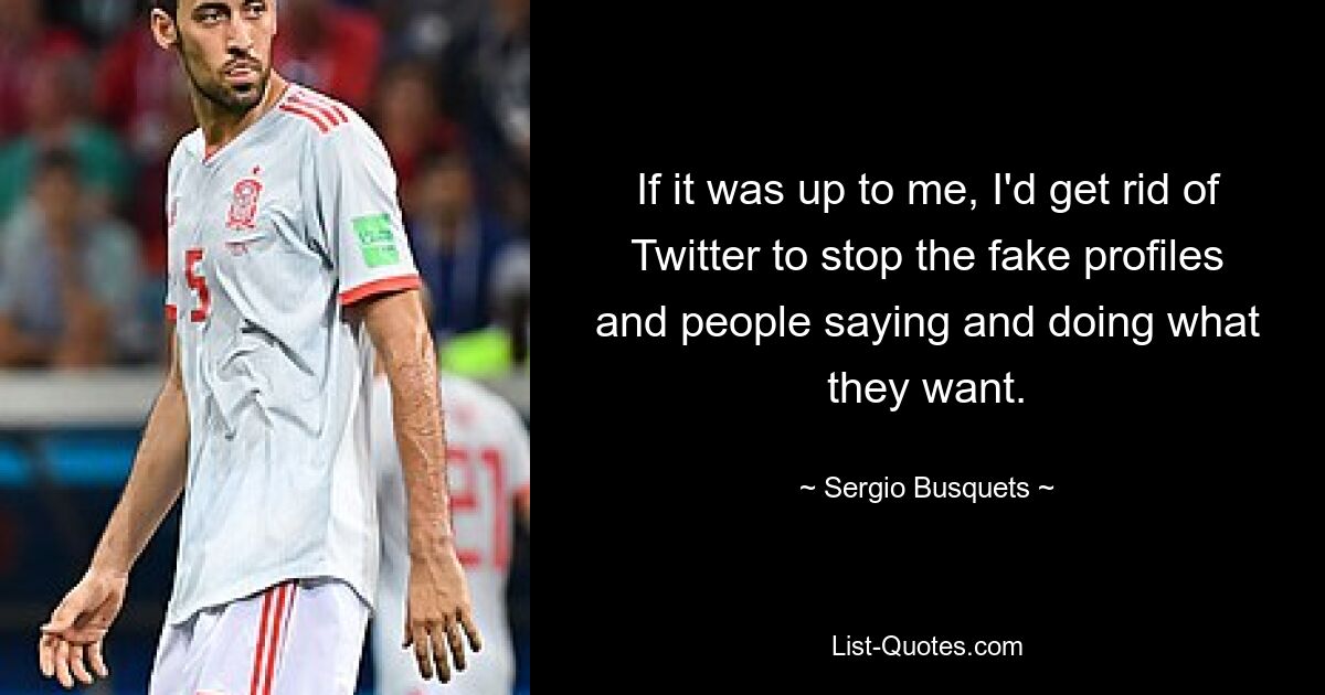 If it was up to me, I'd get rid of Twitter to stop the fake profiles and people saying and doing what they want. — © Sergio Busquets