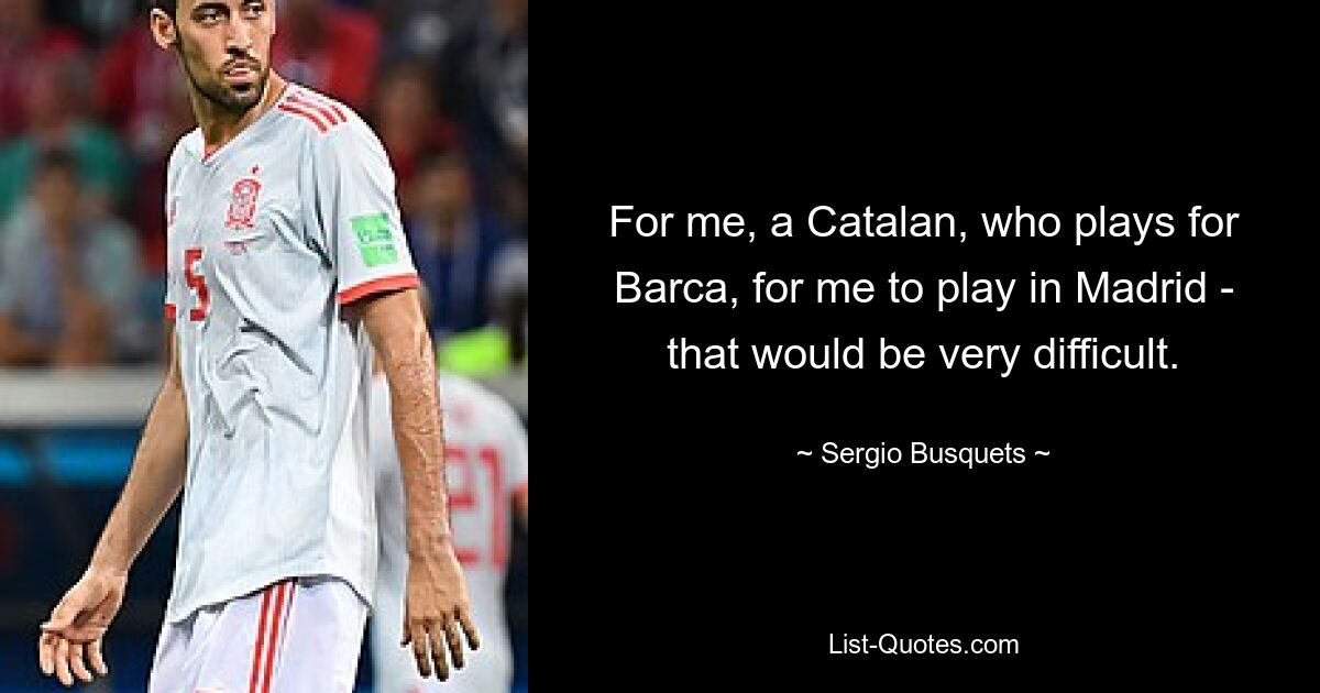 For me, a Catalan, who plays for Barca, for me to play in Madrid - that would be very difficult. — © Sergio Busquets