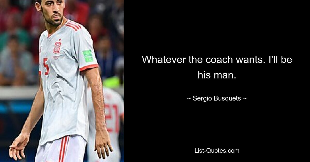 Whatever the coach wants. I'll be his man. — © Sergio Busquets