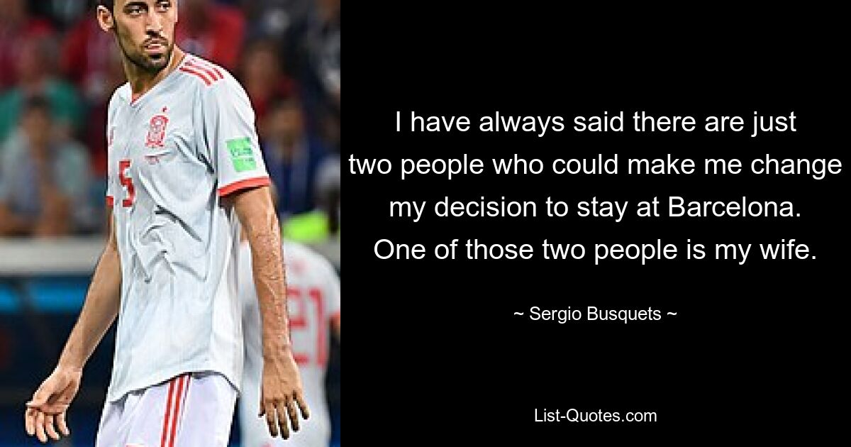 I have always said there are just two people who could make me change my decision to stay at Barcelona. One of those two people is my wife. — © Sergio Busquets