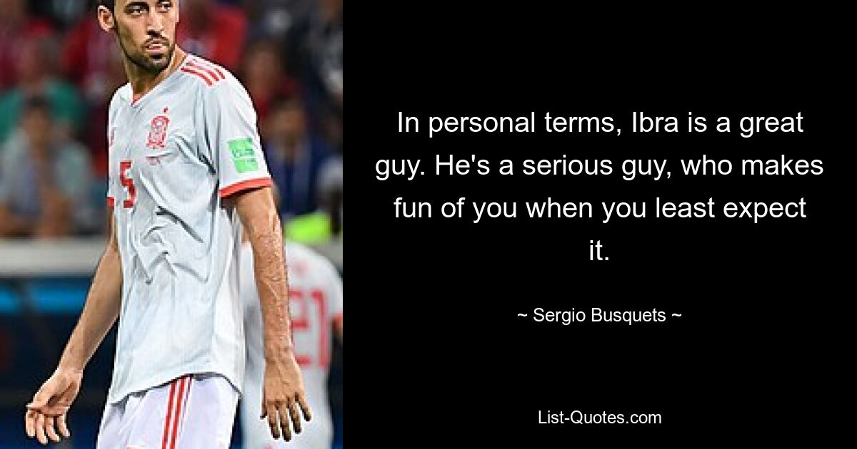 In personal terms, Ibra is a great guy. He's a serious guy, who makes fun of you when you least expect it. — © Sergio Busquets