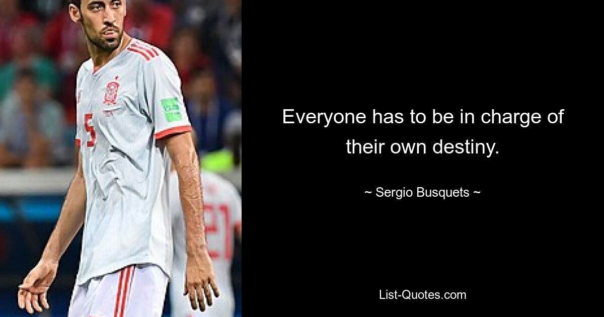 Everyone has to be in charge of their own destiny. — © Sergio Busquets