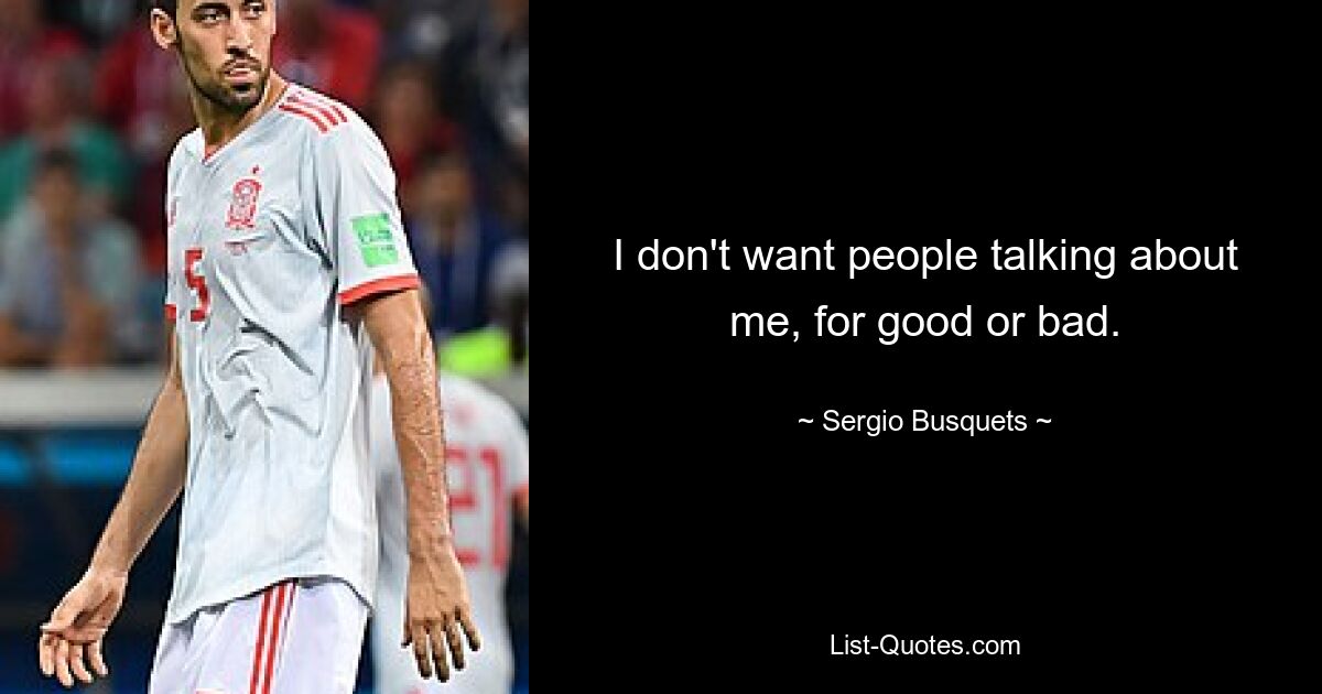 I don't want people talking about me, for good or bad. — © Sergio Busquets