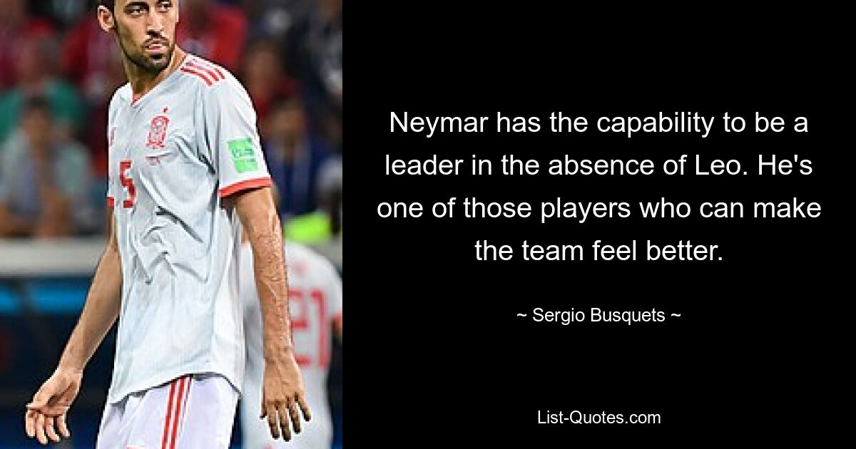 Neymar has the capability to be a leader in the absence of Leo. He's one of those players who can make the team feel better. — © Sergio Busquets