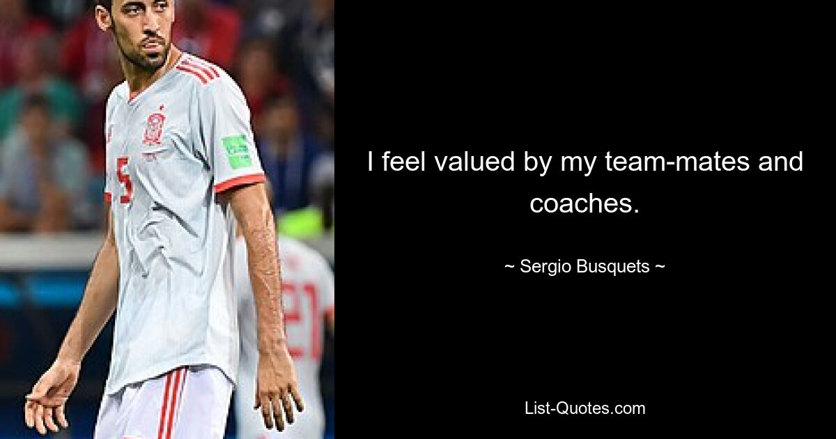 I feel valued by my team-mates and coaches. — © Sergio Busquets