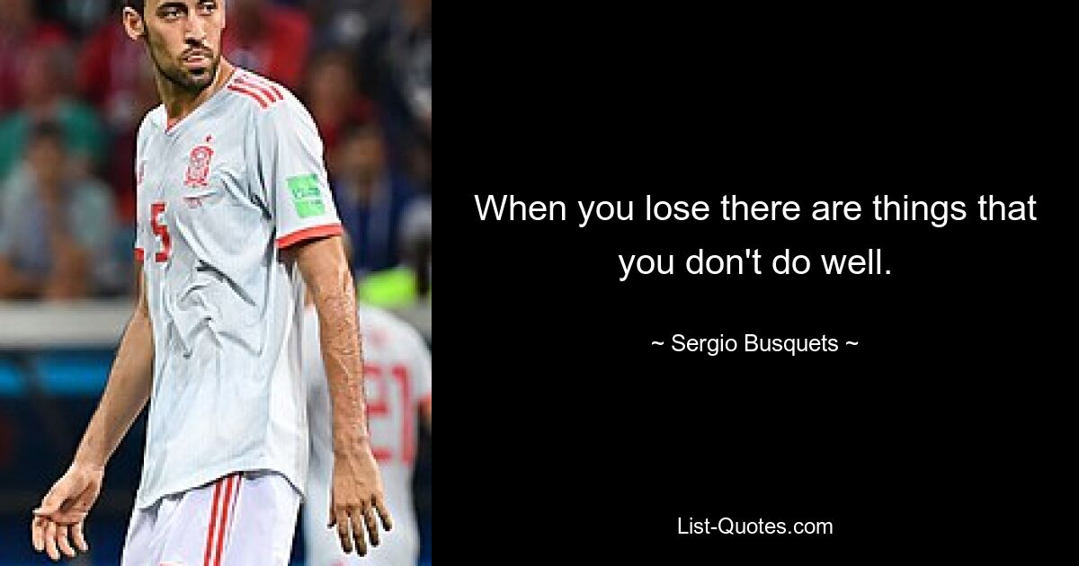 When you lose there are things that you don't do well. — © Sergio Busquets