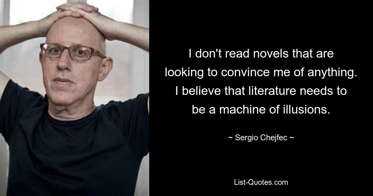 I don't read novels that are looking to convince me of anything. I believe that literature needs to be a machine of illusions. — © Sergio Chejfec