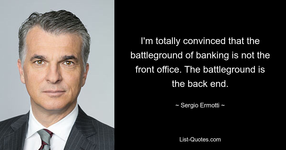 I'm totally convinced that the battleground of banking is not the front office. The battleground is the back end. — © Sergio Ermotti