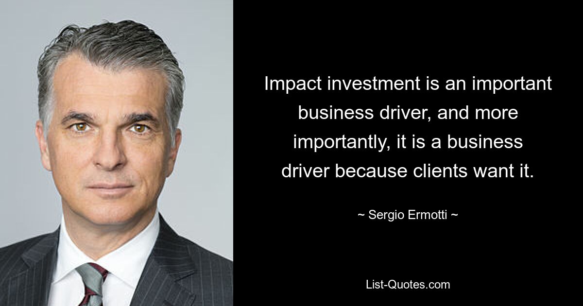 Impact investment is an important business driver, and more importantly, it is a business driver because clients want it. — © Sergio Ermotti