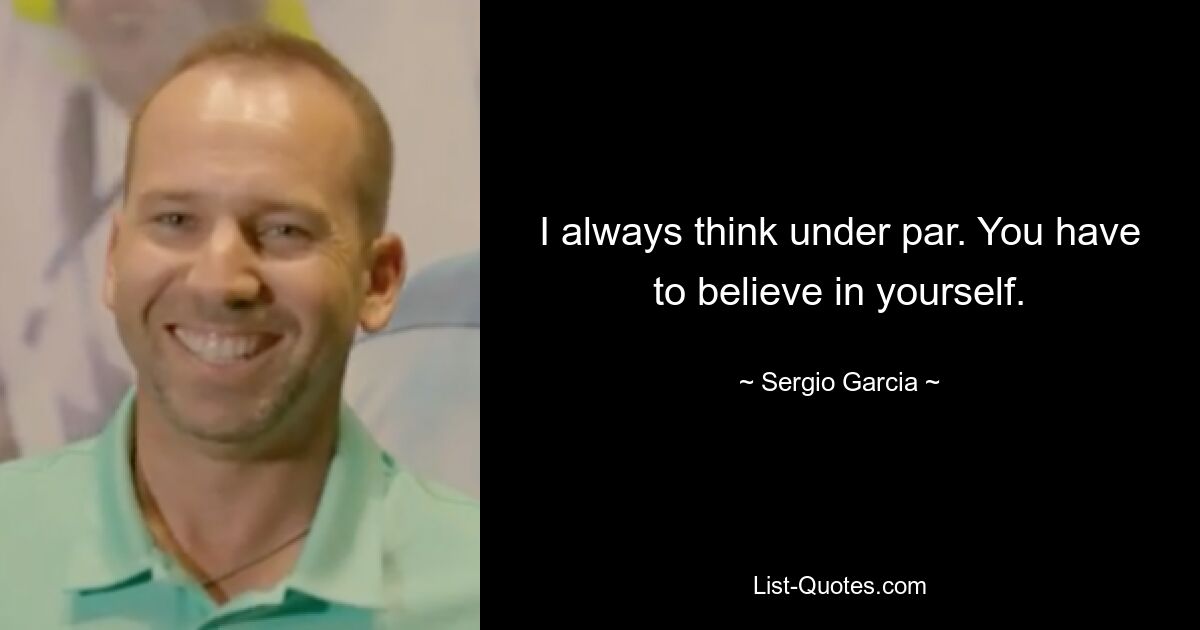 I always think under par. You have to believe in yourself. — © Sergio Garcia