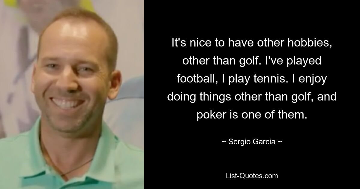 It's nice to have other hobbies, other than golf. I've played football, I play tennis. I enjoy doing things other than golf, and poker is one of them. — © Sergio Garcia