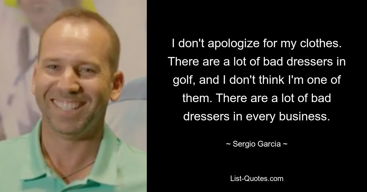 I don't apologize for my clothes. There are a lot of bad dressers in golf, and I don't think I'm one of them. There are a lot of bad dressers in every business. — © Sergio Garcia