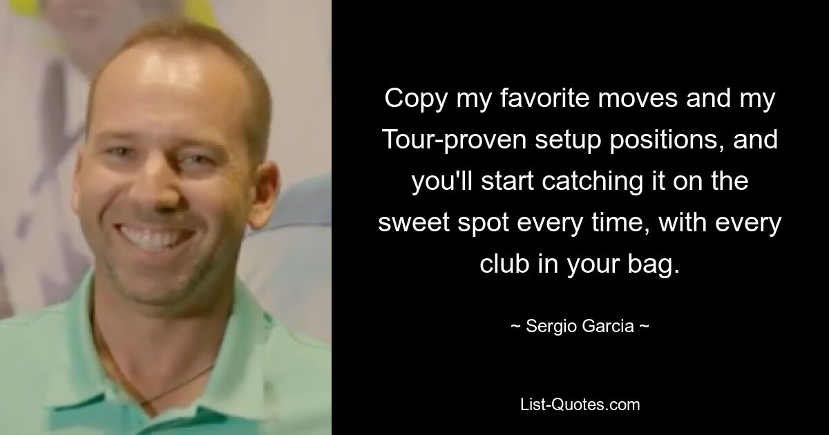 Copy my favorite moves and my Tour-proven setup positions, and you'll start catching it on the sweet spot every time, with every club in your bag. — © Sergio Garcia