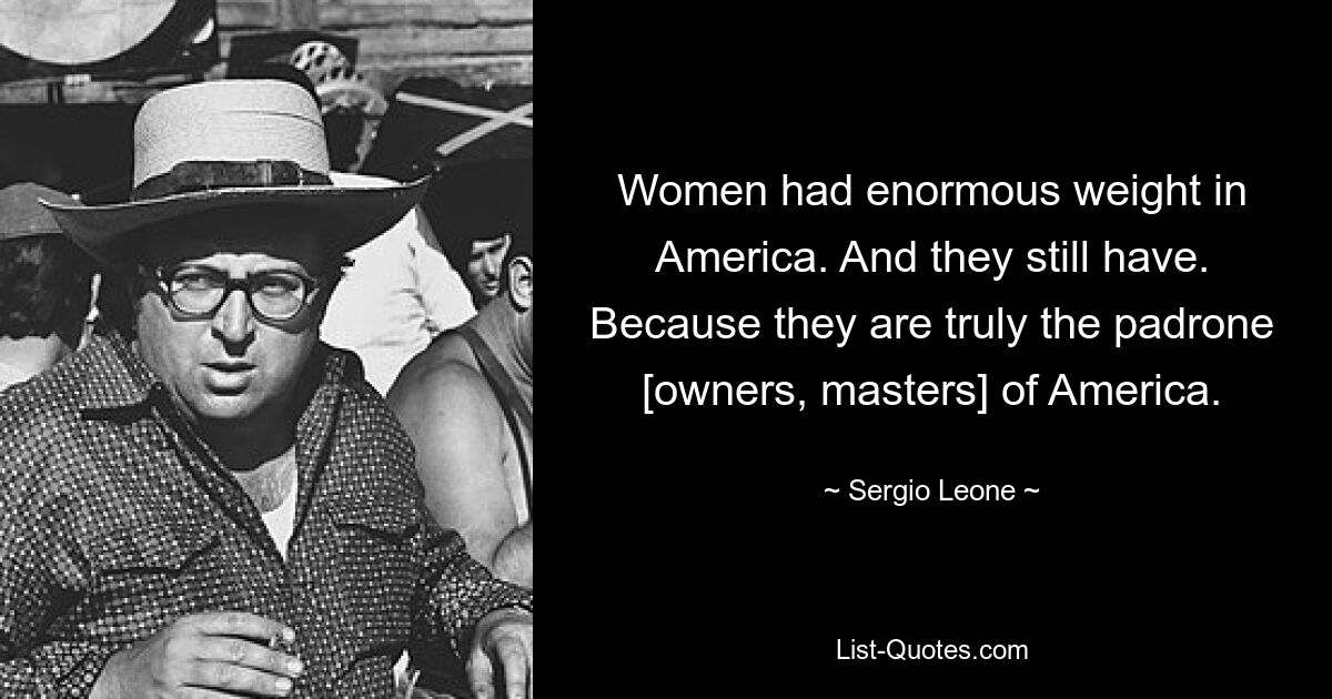 Women had enormous weight in America. And they still have. Because they are truly the padrone [owners, masters] of America. — © Sergio Leone