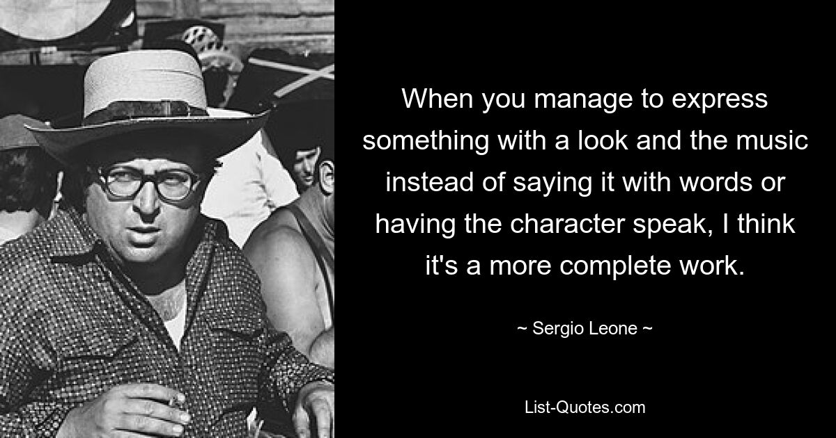 When you manage to express something with a look and the music instead of saying it with words or having the character speak, I think it's a more complete work. — © Sergio Leone