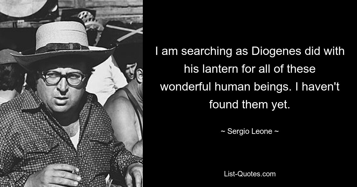 I am searching as Diogenes did with his lantern for all of these wonderful human beings. I haven't found them yet. — © Sergio Leone