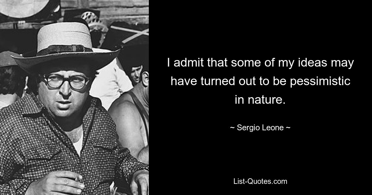 I admit that some of my ideas may have turned out to be pessimistic in nature. — © Sergio Leone