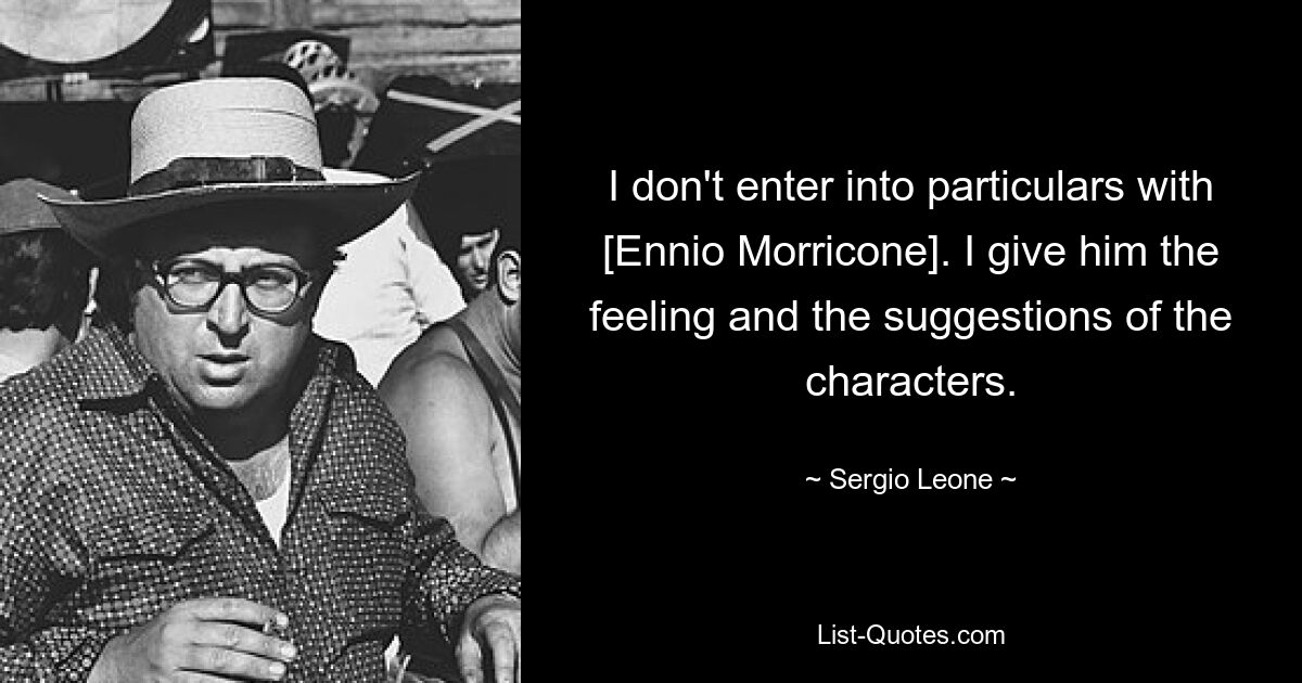 I don't enter into particulars with [Ennio Morricone]. I give him the feeling and the suggestions of the characters. — © Sergio Leone