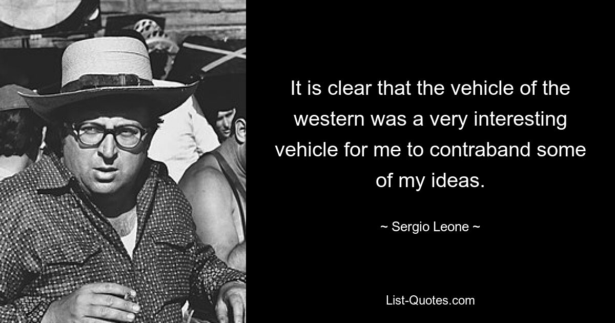 It is clear that the vehicle of the western was a very interesting vehicle for me to contraband some of my ideas. — © Sergio Leone