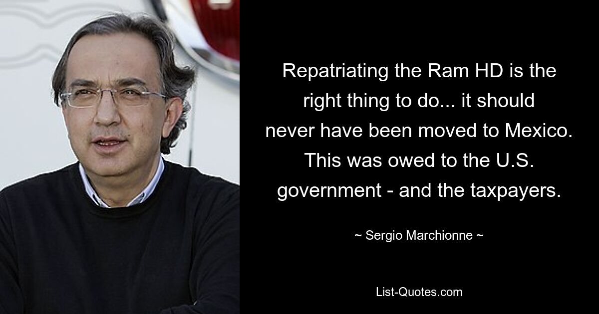 Repatriating the Ram HD is the right thing to do... it should never have been moved to Mexico. This was owed to the U.S. government - and the taxpayers. — © Sergio Marchionne