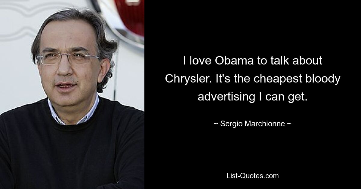 I love Obama to talk about Chrysler. It's the cheapest bloody advertising I can get. — © Sergio Marchionne