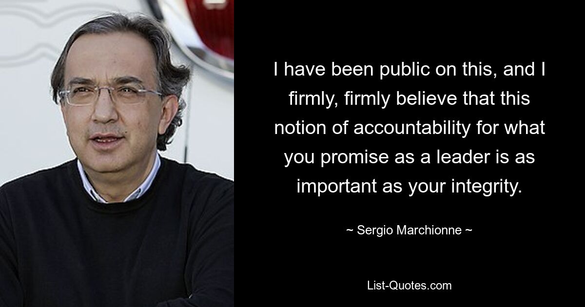 I have been public on this, and I firmly, firmly believe that this notion of accountability for what you promise as a leader is as important as your integrity. — © Sergio Marchionne