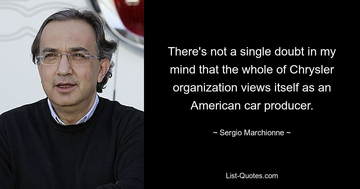 There's not a single doubt in my mind that the whole of Chrysler organization views itself as an American car producer. — © Sergio Marchionne