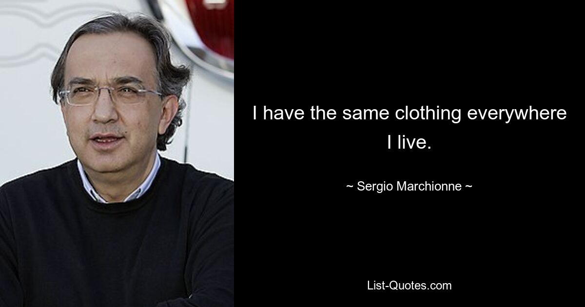 I have the same clothing everywhere I live. — © Sergio Marchionne