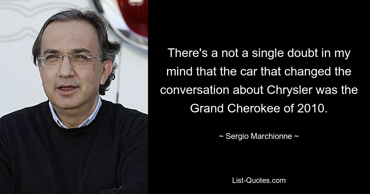 There's a not a single doubt in my mind that the car that changed the conversation about Chrysler was the Grand Cherokee of 2010. — © Sergio Marchionne