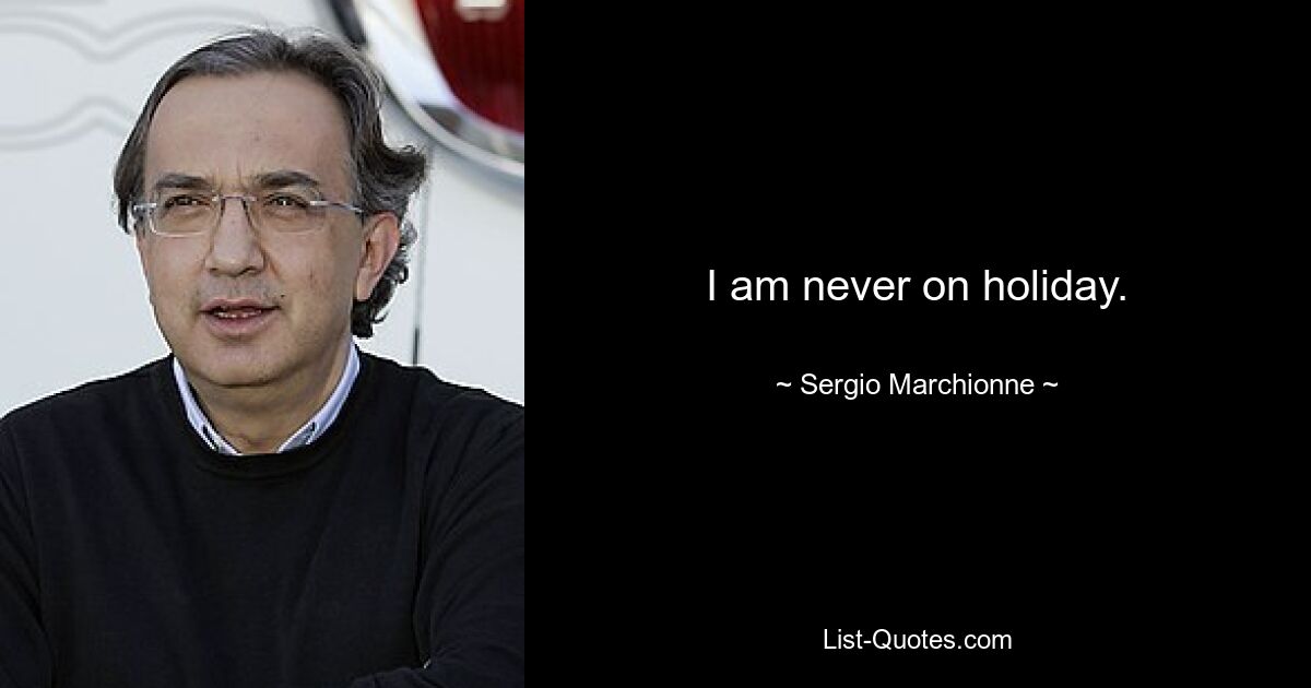 I am never on holiday. — © Sergio Marchionne