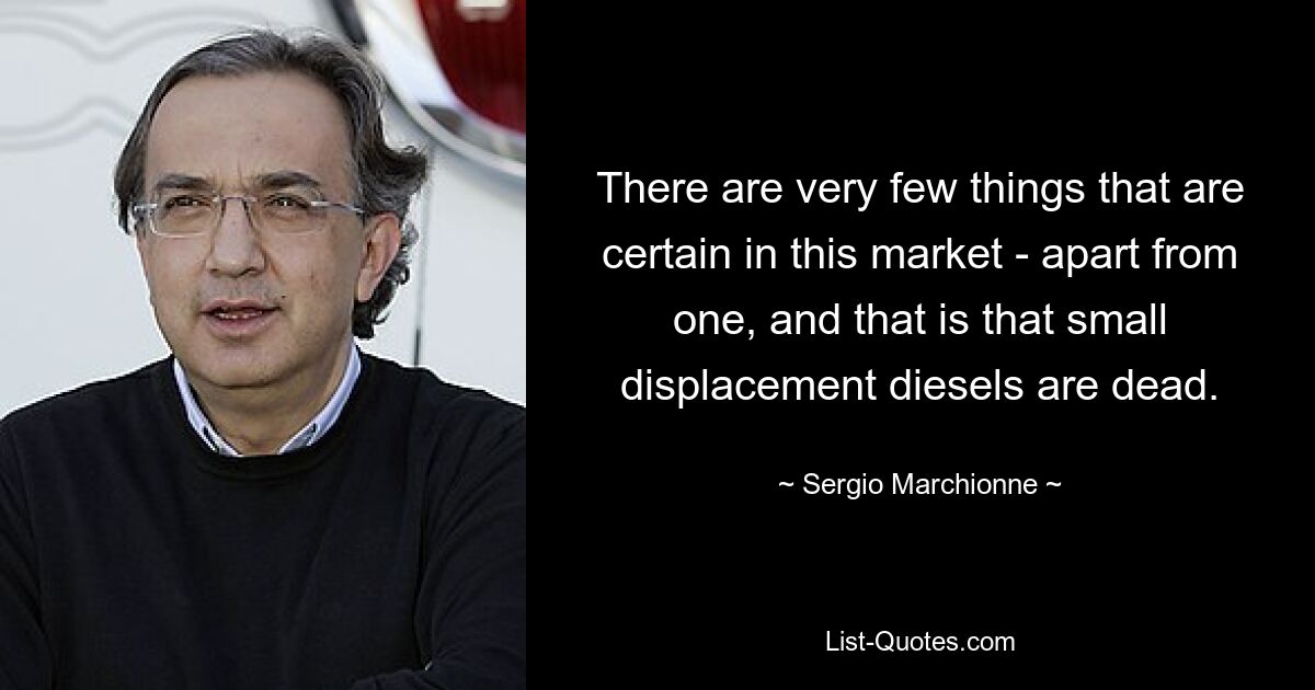 There are very few things that are certain in this market - apart from one, and that is that small displacement diesels are dead. — © Sergio Marchionne