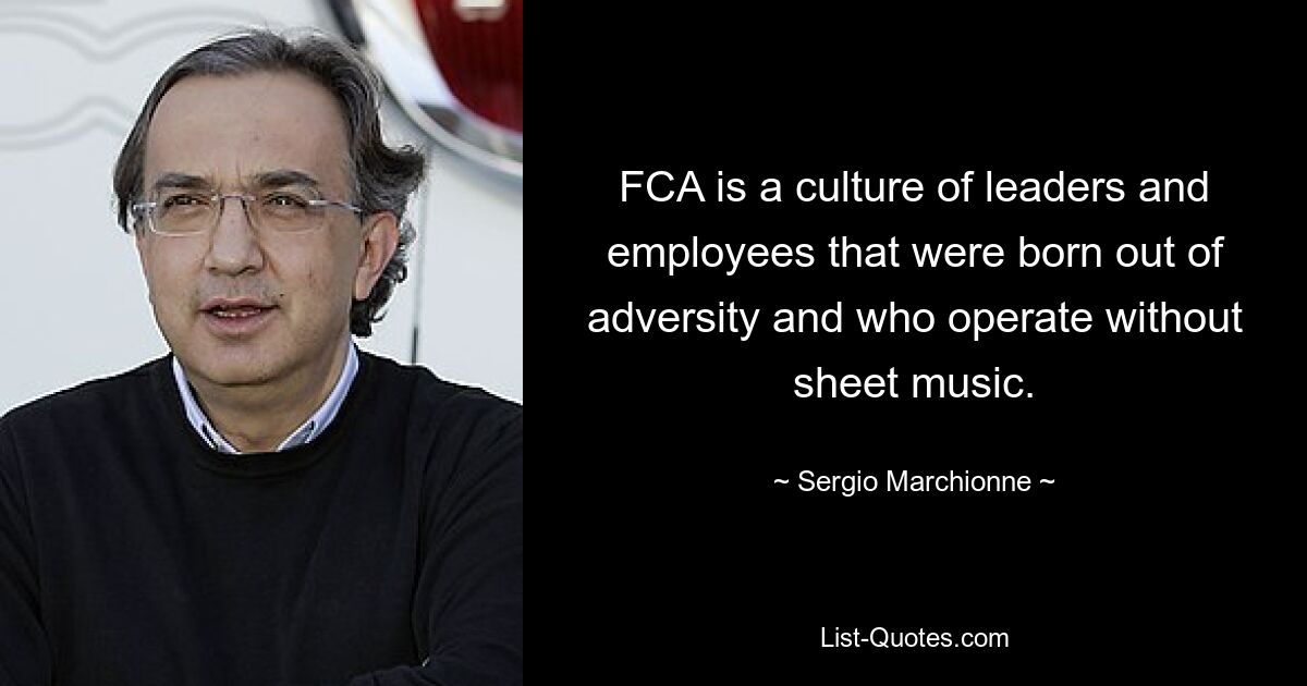 FCA is a culture of leaders and employees that were born out of adversity and who operate without sheet music. — © Sergio Marchionne