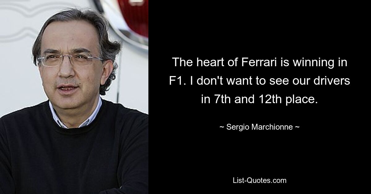 The heart of Ferrari is winning in F1. I don't want to see our drivers in 7th and 12th place. — © Sergio Marchionne