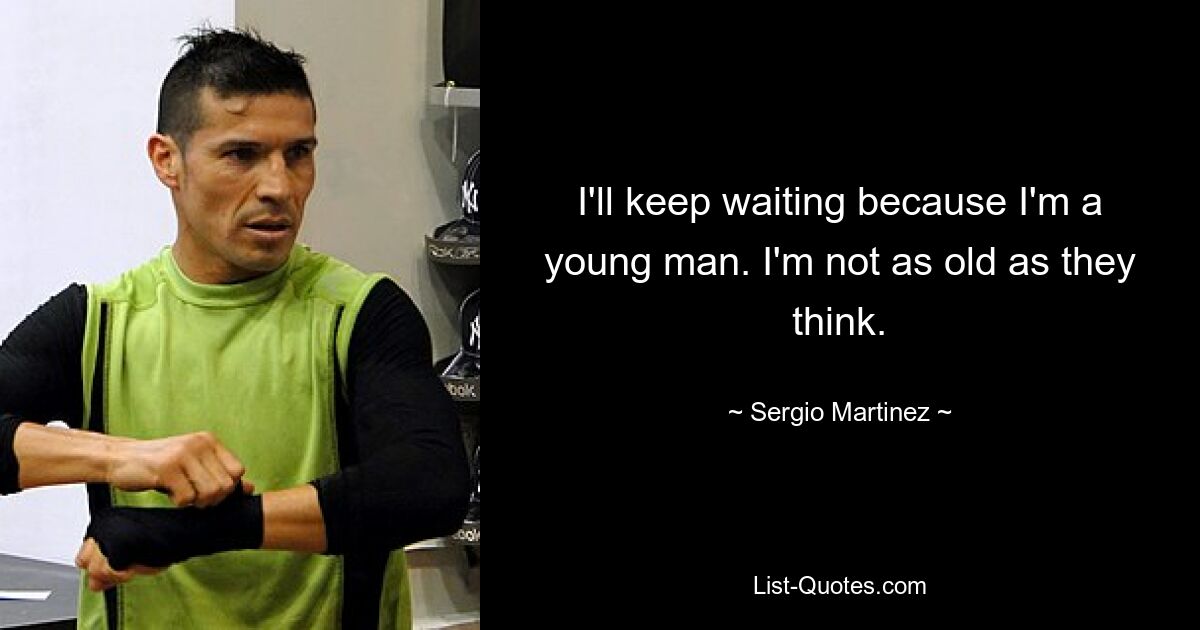 I'll keep waiting because I'm a young man. I'm not as old as they think. — © Sergio Martinez