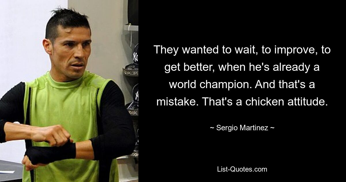 They wanted to wait, to improve, to get better, when he's already a world champion. And that's a mistake. That's a chicken attitude. — © Sergio Martinez