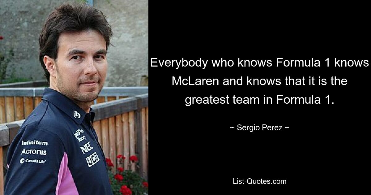 Everybody who knows Formula 1 knows McLaren and knows that it is the greatest team in Formula 1. — © Sergio Perez