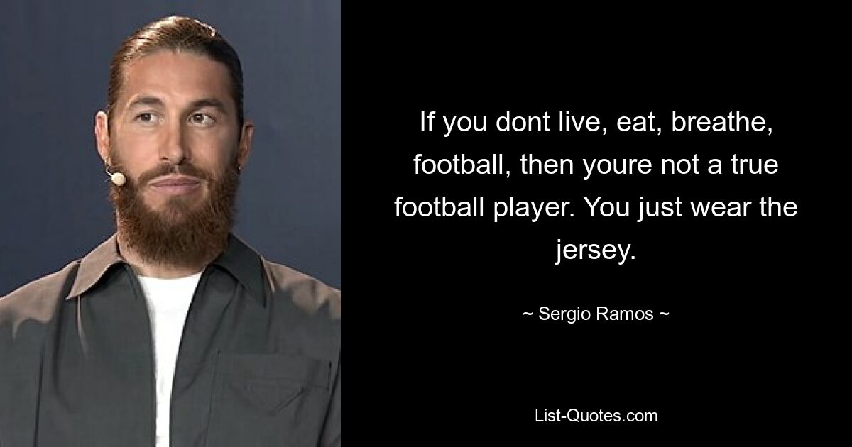 If you dont live, eat, breathe, football, then youre not a true football player. You just wear the jersey. — © Sergio Ramos