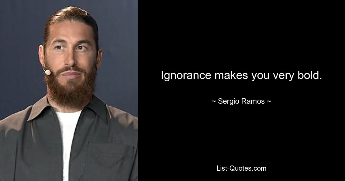 Ignorance makes you very bold. — © Sergio Ramos