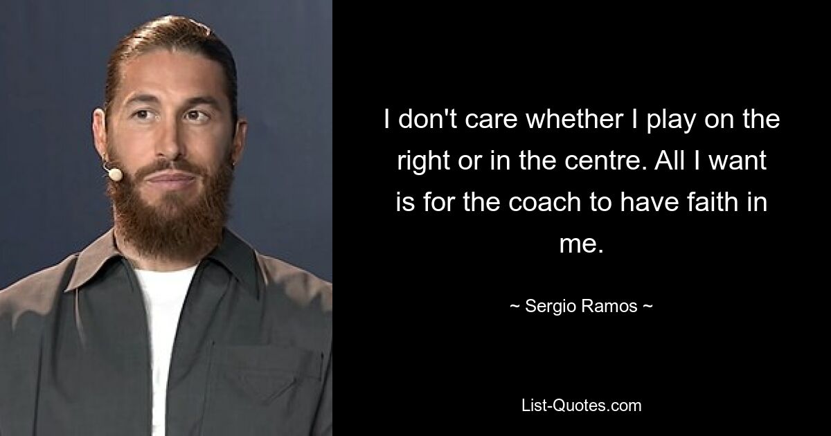 I don't care whether I play on the right or in the centre. All I want is for the coach to have faith in me. — © Sergio Ramos