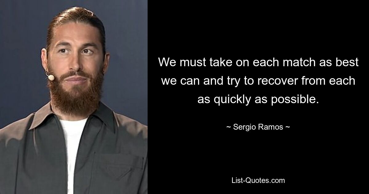 We must take on each match as best we can and try to recover from each as quickly as possible. — © Sergio Ramos