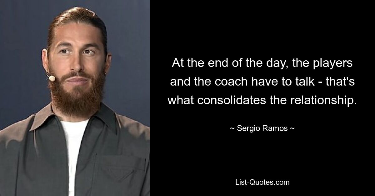 At the end of the day, the players and the coach have to talk - that's what consolidates the relationship. — © Sergio Ramos