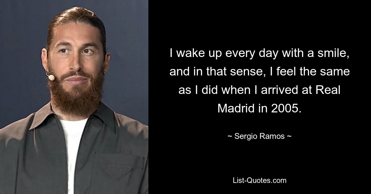 I wake up every day with a smile, and in that sense, I feel the same as I did when I arrived at Real Madrid in 2005. — © Sergio Ramos