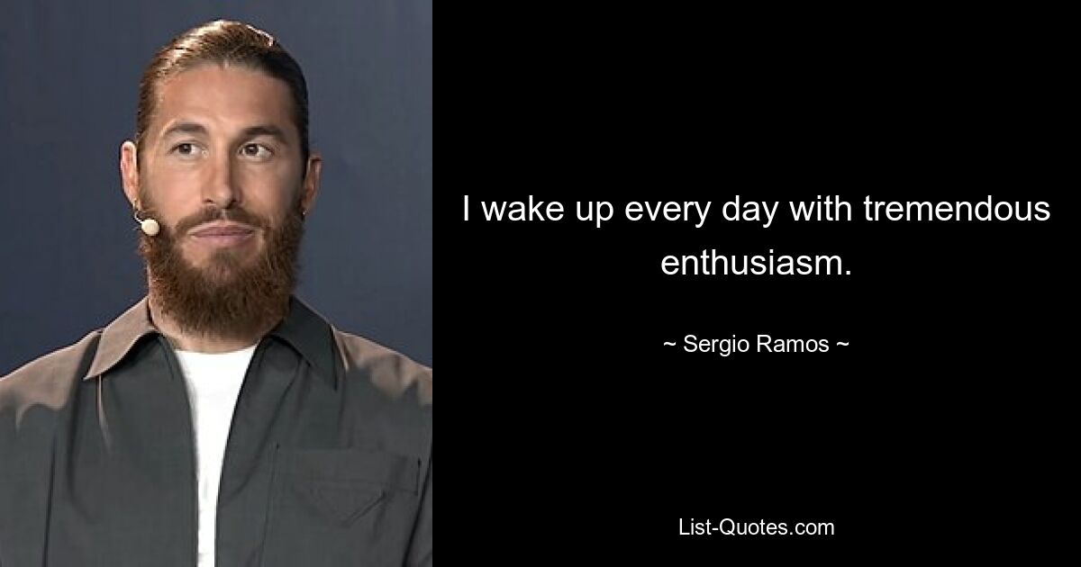 I wake up every day with tremendous enthusiasm. — © Sergio Ramos