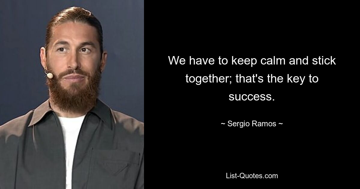 We have to keep calm and stick together; that's the key to success. — © Sergio Ramos