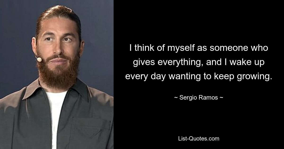 I think of myself as someone who gives everything, and I wake up every day wanting to keep growing. — © Sergio Ramos