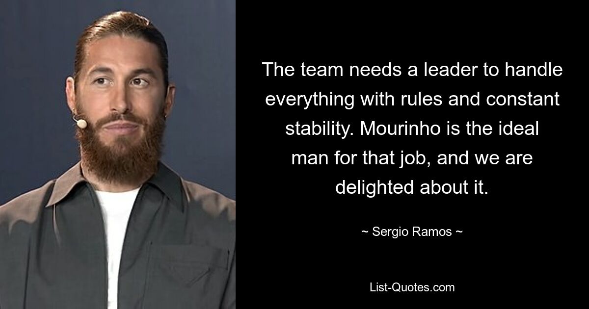 The team needs a leader to handle everything with rules and constant stability. Mourinho is the ideal man for that job, and we are delighted about it. — © Sergio Ramos