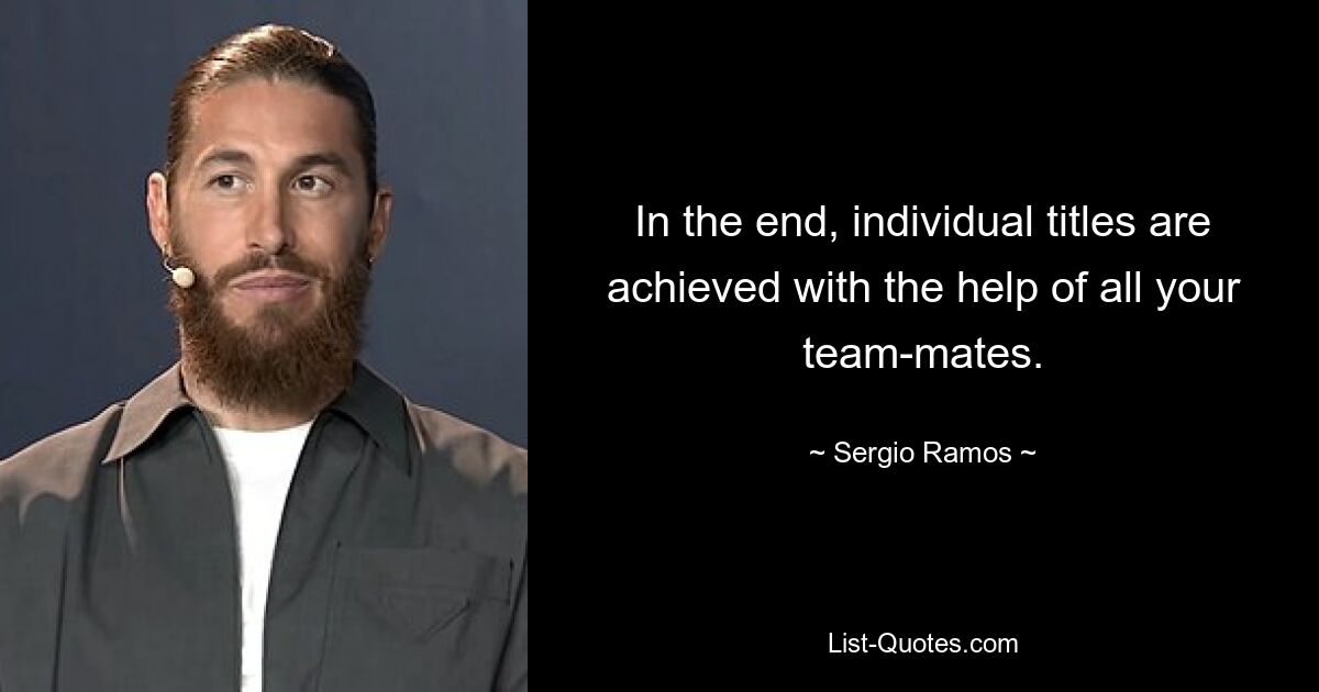 In the end, individual titles are achieved with the help of all your team-mates. — © Sergio Ramos