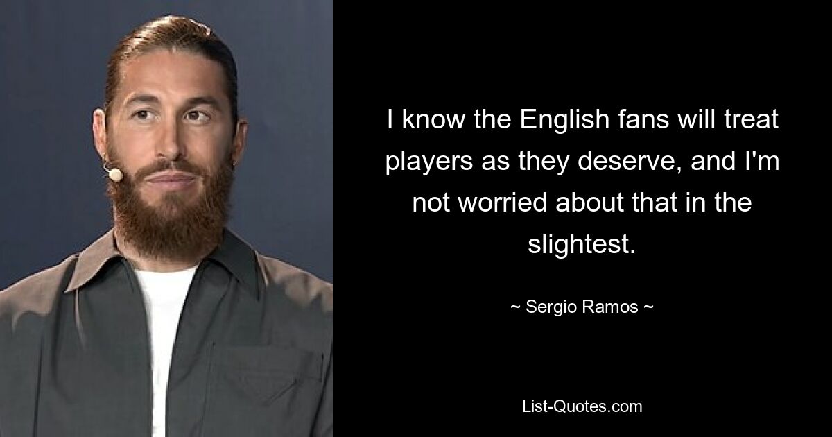 I know the English fans will treat players as they deserve, and I'm not worried about that in the slightest. — © Sergio Ramos