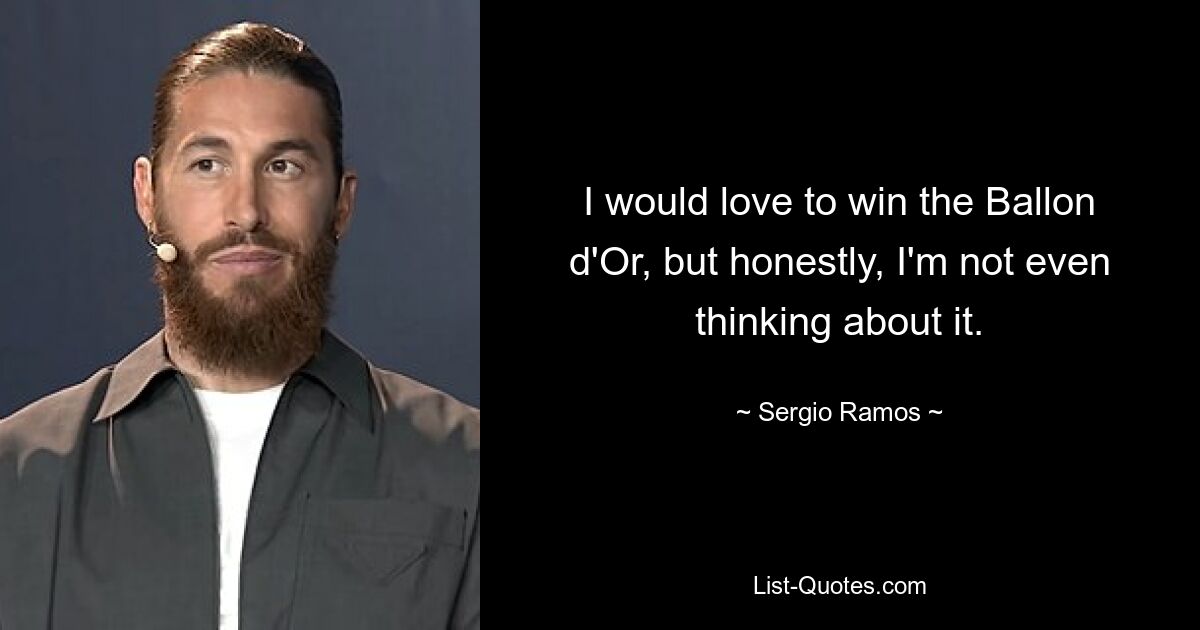 I would love to win the Ballon d'Or, but honestly, I'm not even thinking about it. — © Sergio Ramos