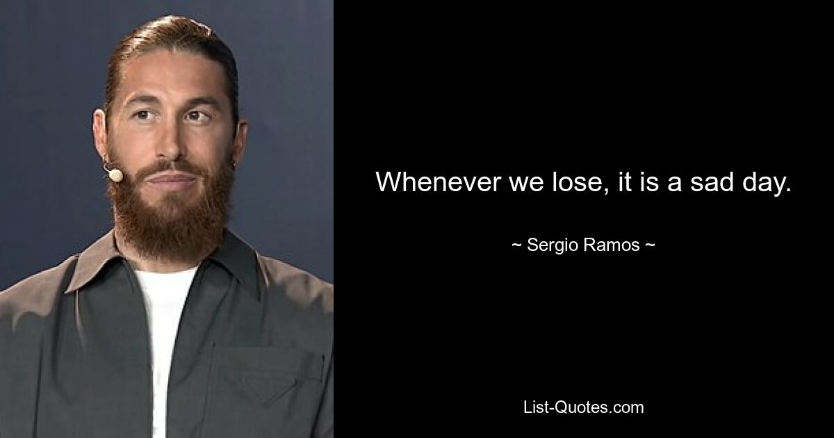 Whenever we lose, it is a sad day. — © Sergio Ramos